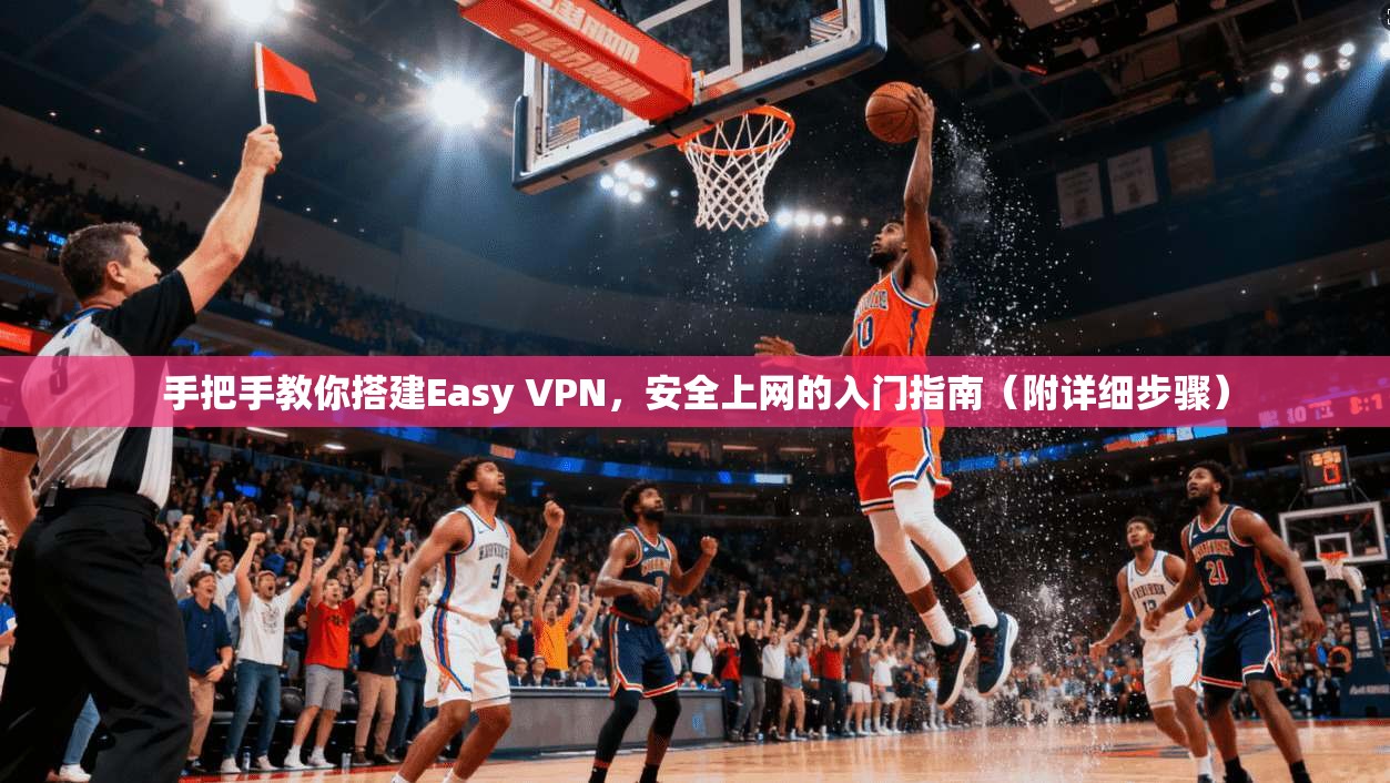 手把手教你搭建Easy VPN，安全上网的入门指南（附详细步骤）