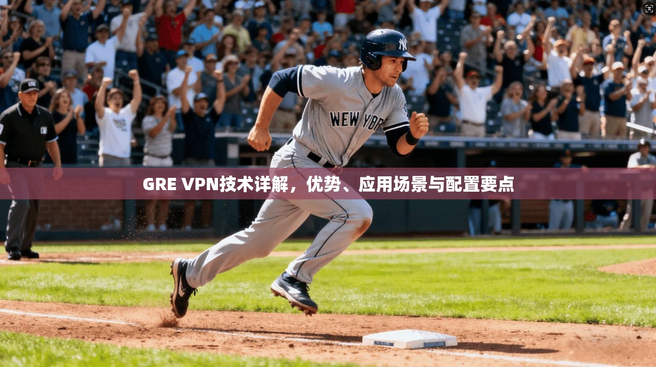 GRE VPN技术详解,优势、应用场景与配置要点