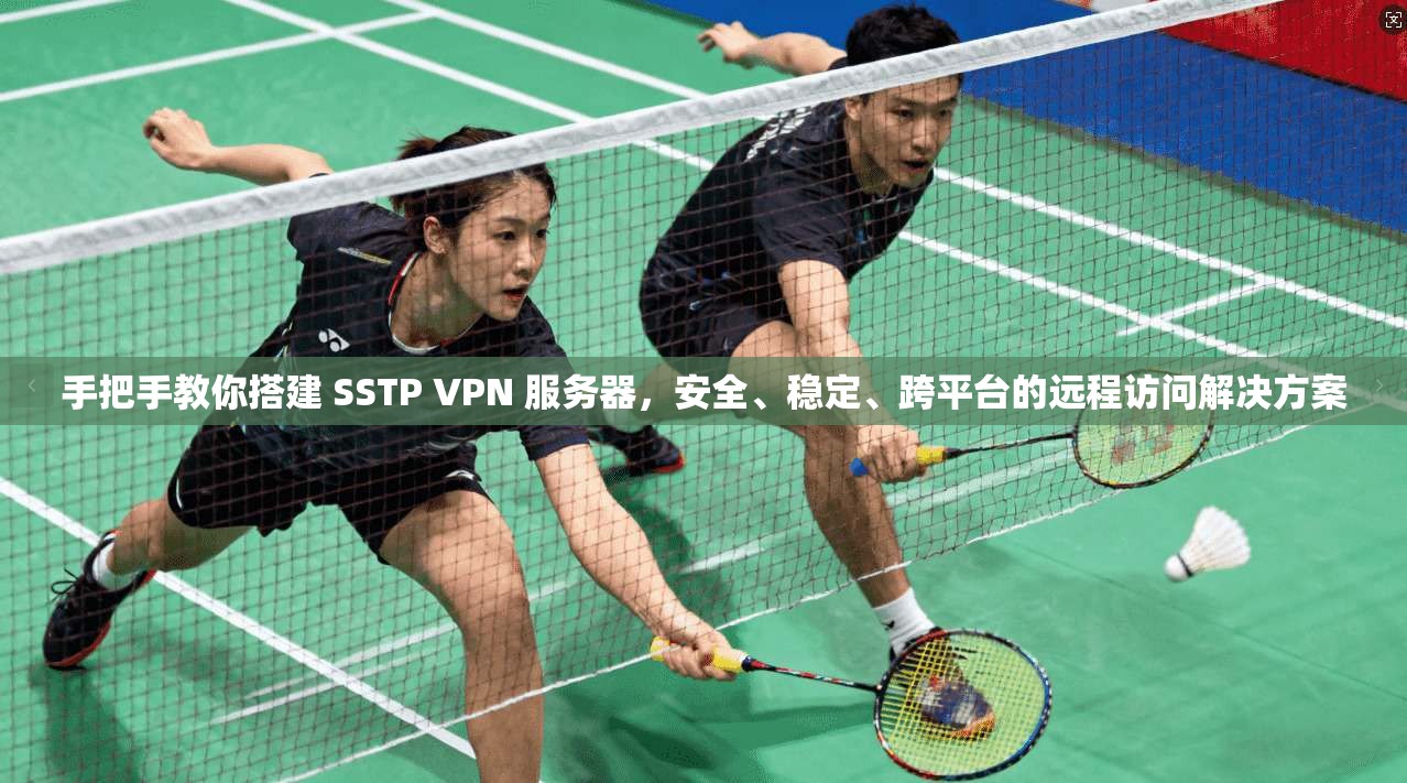 手把手教你搭建 SSTP VPN 服务器,安全、稳定、跨平台的远程访问解决方案