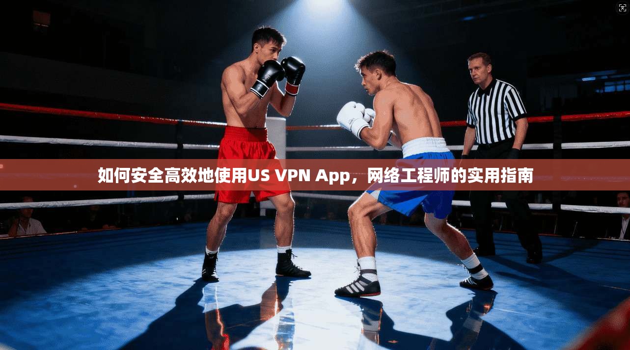 如何安全高效地使用US VPN App,网络工程师的实用指南