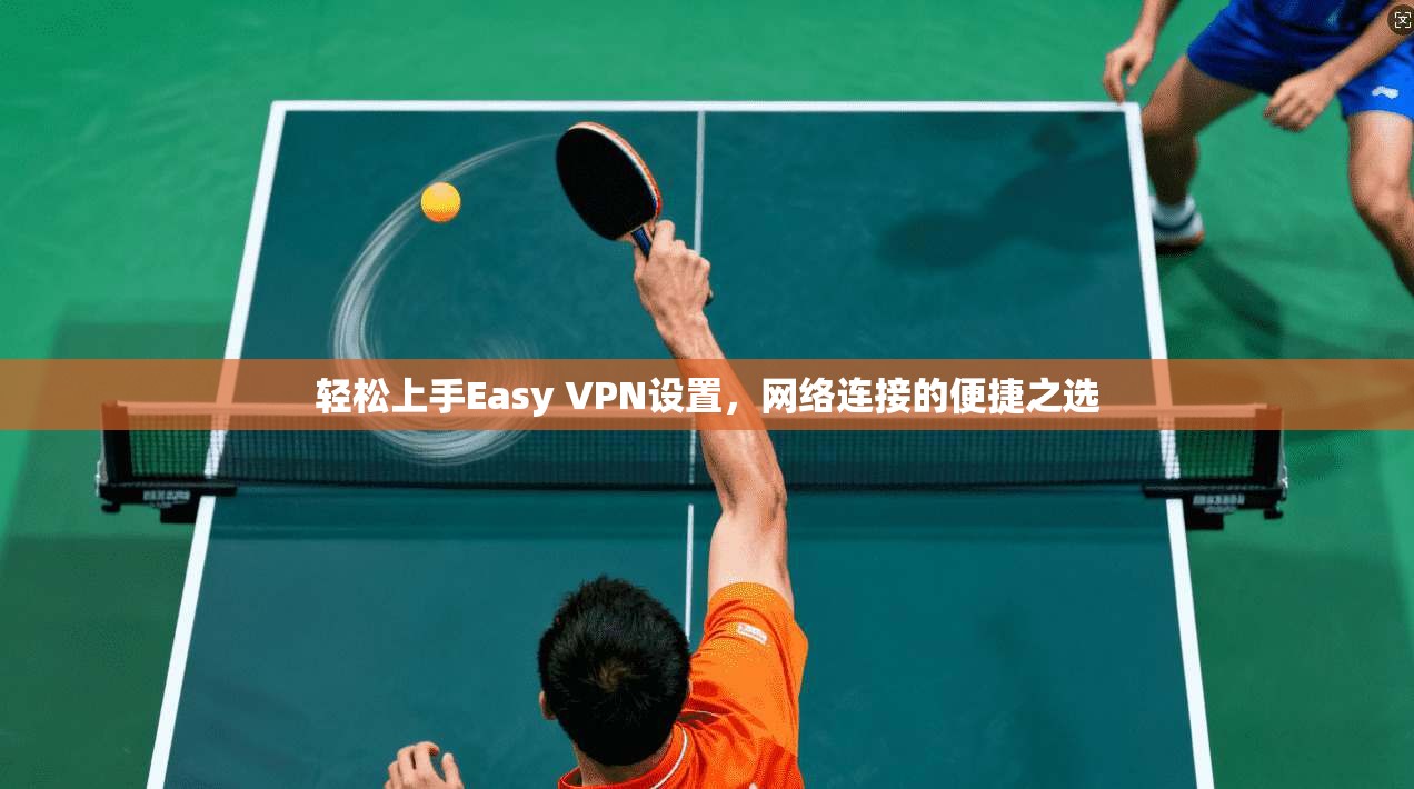 轻松上手Easy VPN设置,网络连接的便捷之选