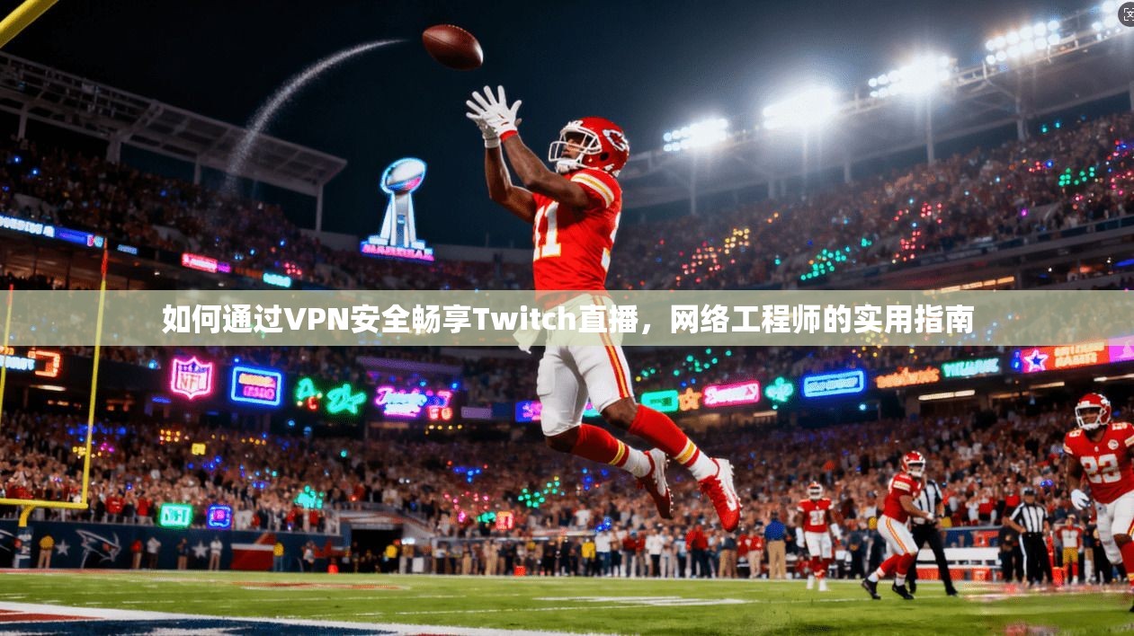 如何通过VPN安全畅享Twitch直播，网络工程师的实用指南