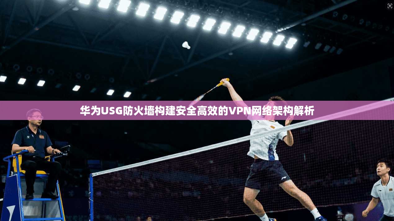华为USG防火墙构建安全高效的VPN网络架构解析