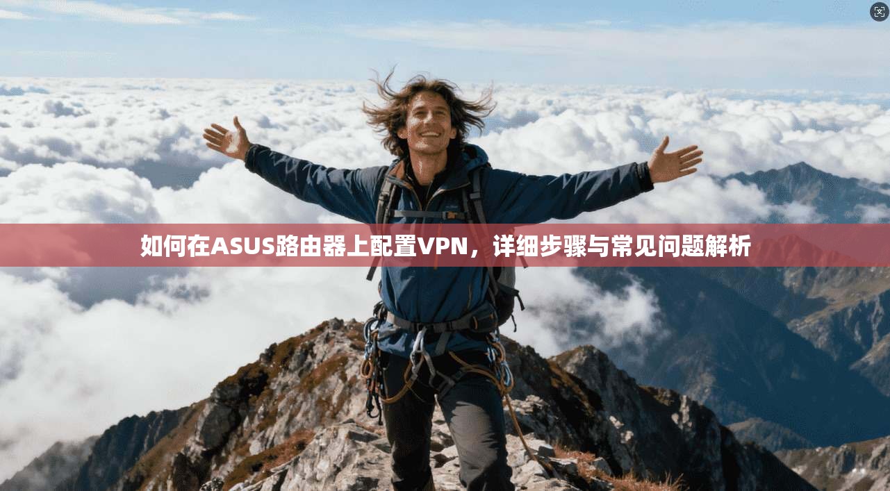 如何在ASUS路由器上配置VPN,详细步骤与常见问题解析
