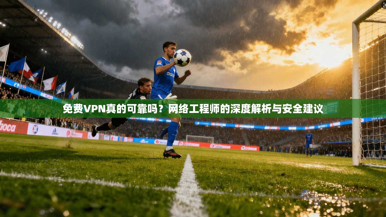 免费VPN真的可靠吗？网络工程师的深度解析与安全建议