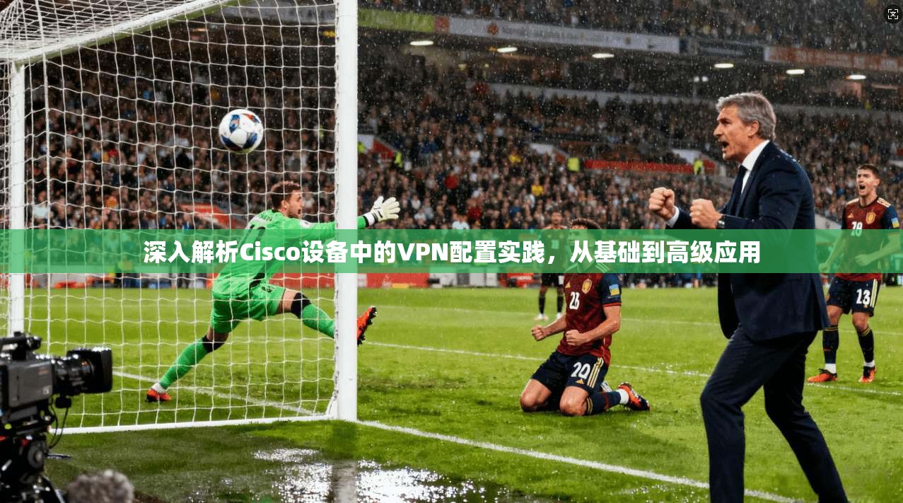 深入解析Cisco设备中的VPN配置实践，从基础到高级应用