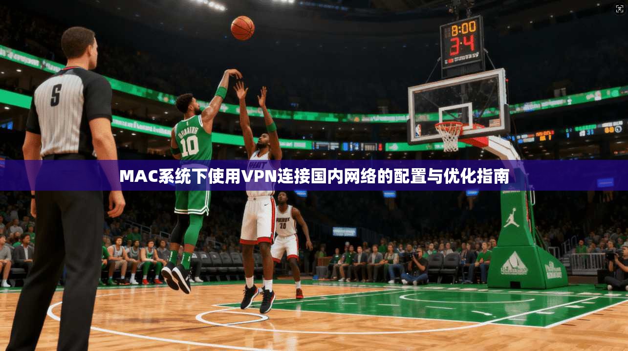 MAC系统下使用VPN连接国内网络的配置与优化指南