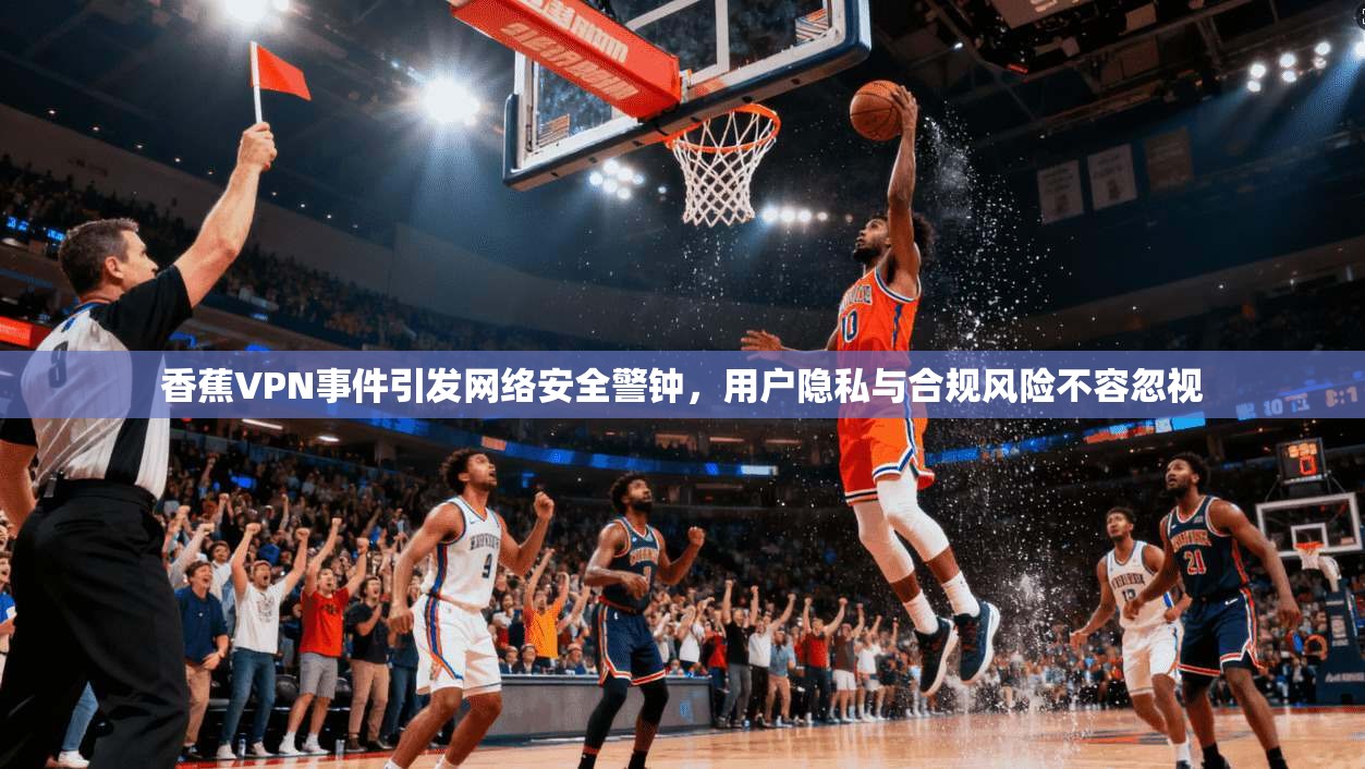 香蕉VPN事件引发网络安全警钟，用户隐私与合规风险不容忽视