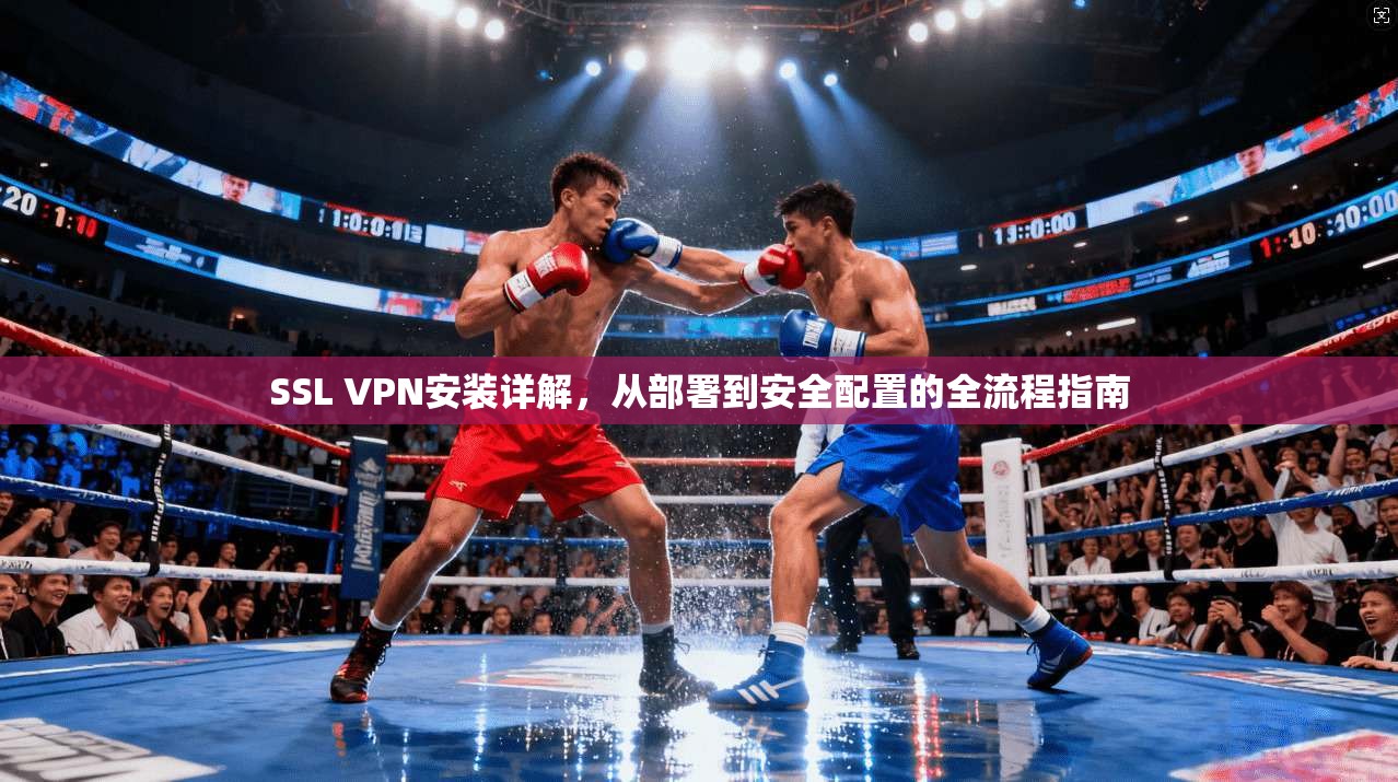 SSL VPN安装详解，从部署到安全配置的全流程指南