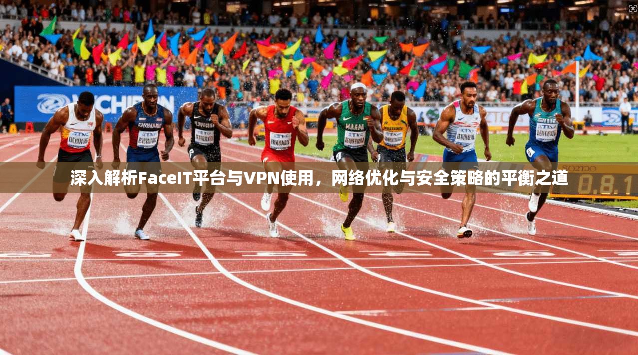 深入解析FaceIT平台与VPN使用，网络优化与安全策略的平衡之道