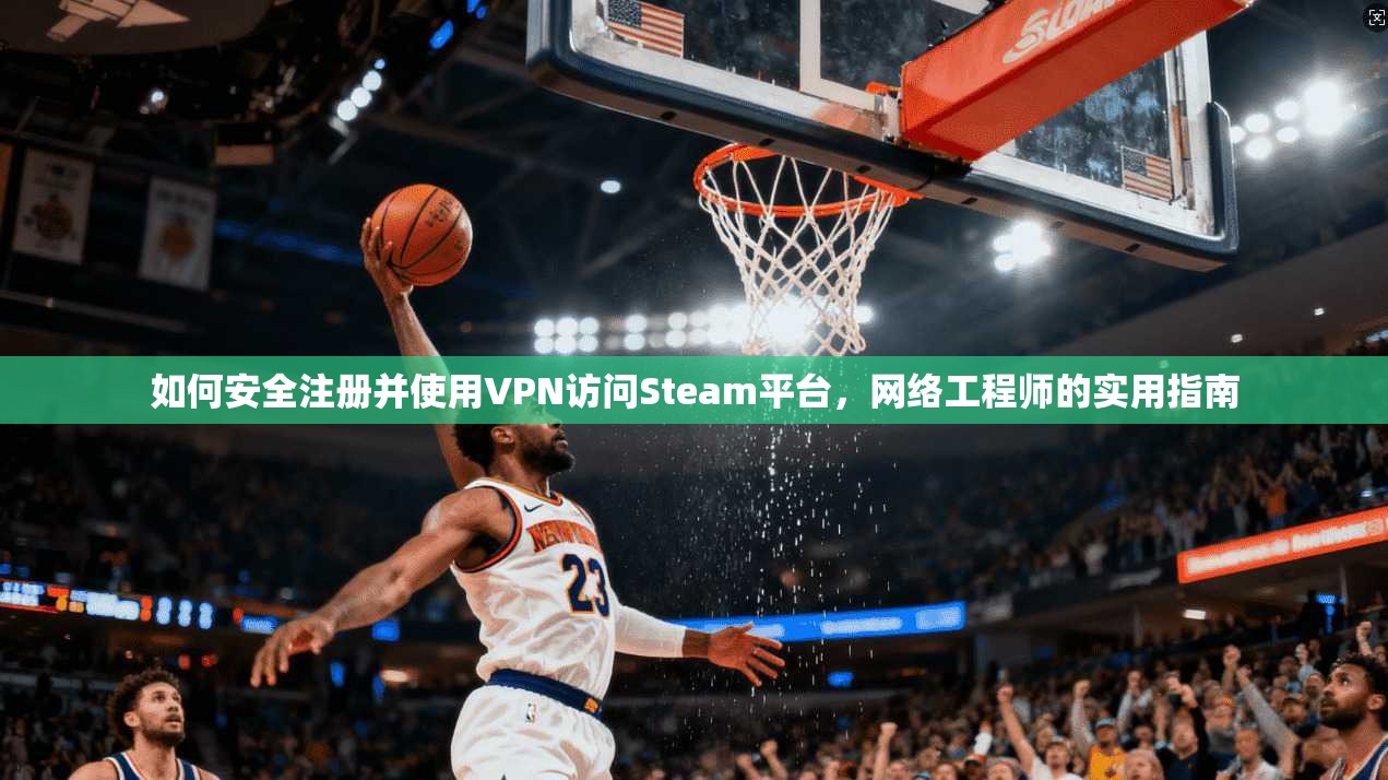 如何安全注册并使用VPN访问Steam平台，网络工程师的实用指南