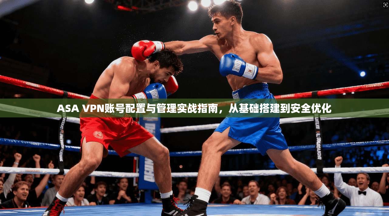 ASA VPN账号配置与管理实战指南,从基础搭建到安全优化