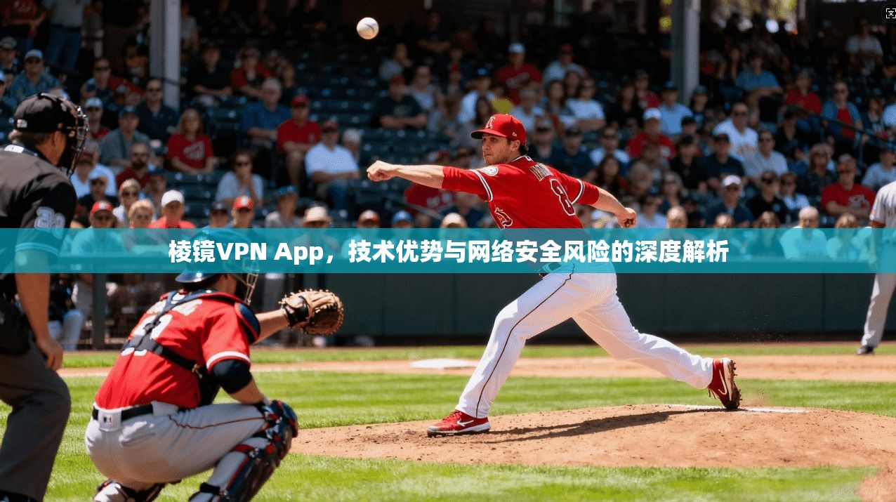 棱镜VPN App，技术优势与网络安全风险的深度解析