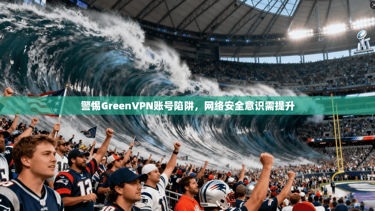 警惕GreenVPN账号陷阱，网络安全意识需提升