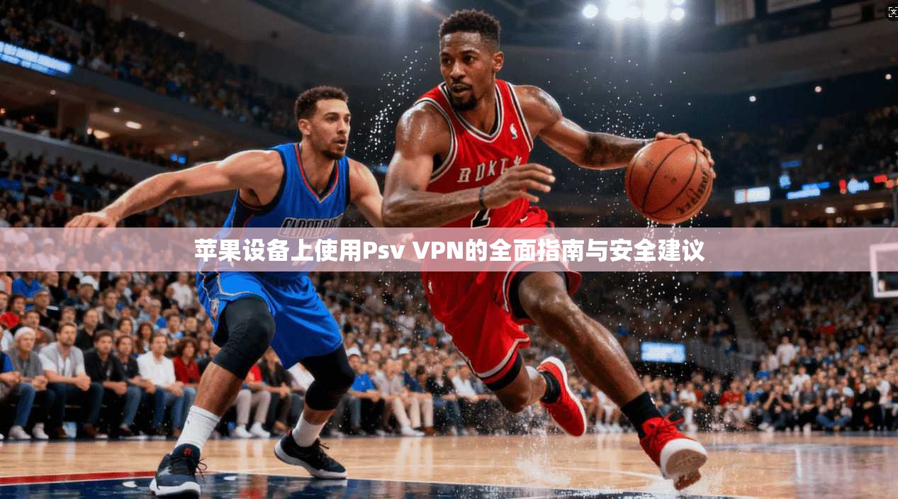 苹果设备上使用Psv VPN的全面指南与安全建议