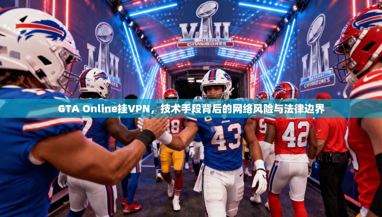 GTA Online挂VPN，技术手段背后的网络风险与法律边界