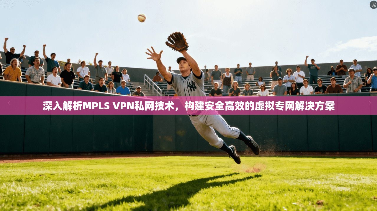 深入解析MPLS VPN私网技术,构建安全高效的虚拟专网解决方案