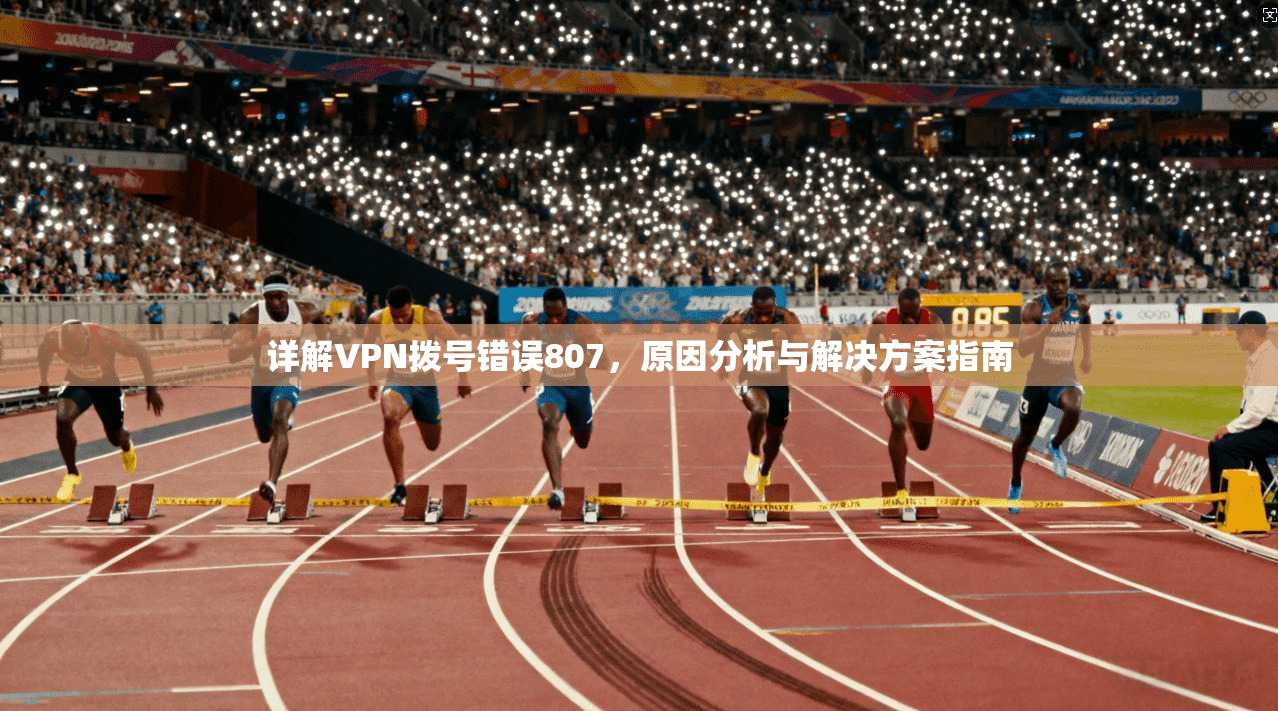 详解VPN拨号错误807,原因分析与解决方案指南