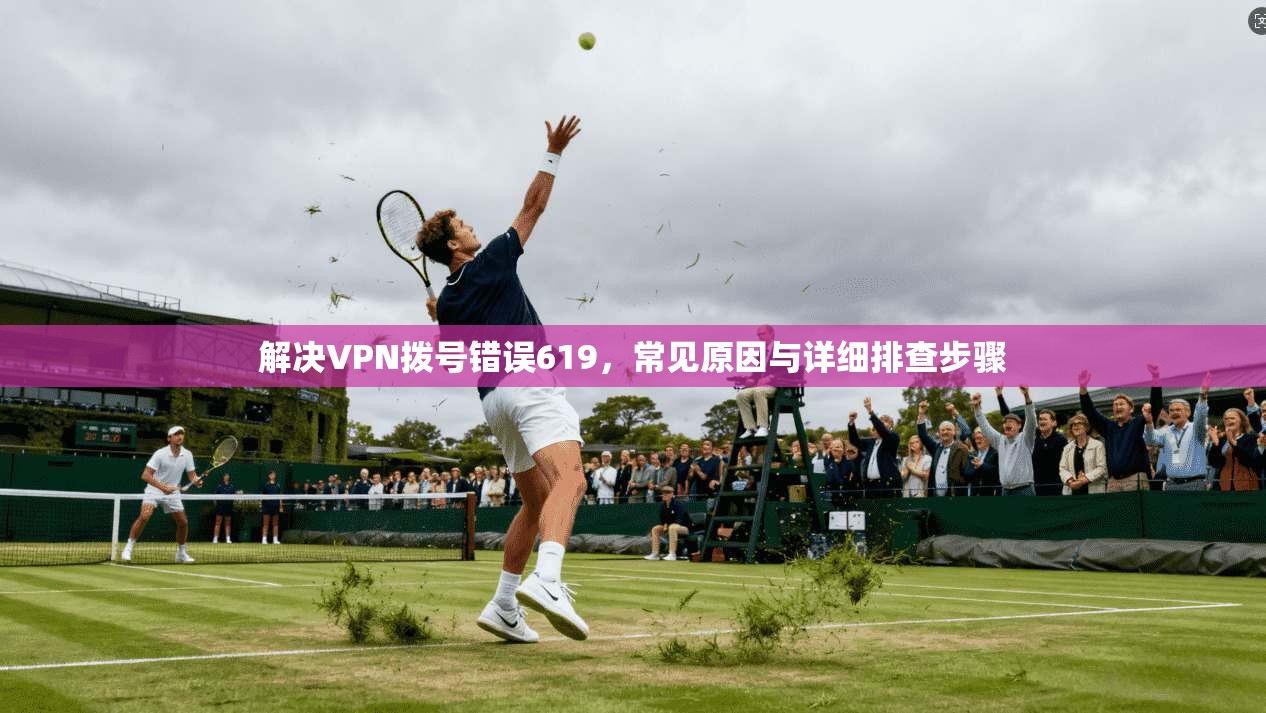 解决VPN拨号错误619，常见原因与详细排查步骤
