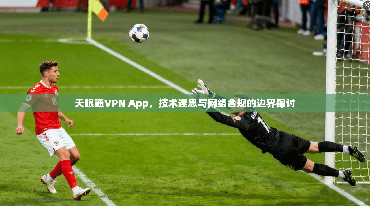 天眼通VPN App，技术迷思与网络合规的边界探讨