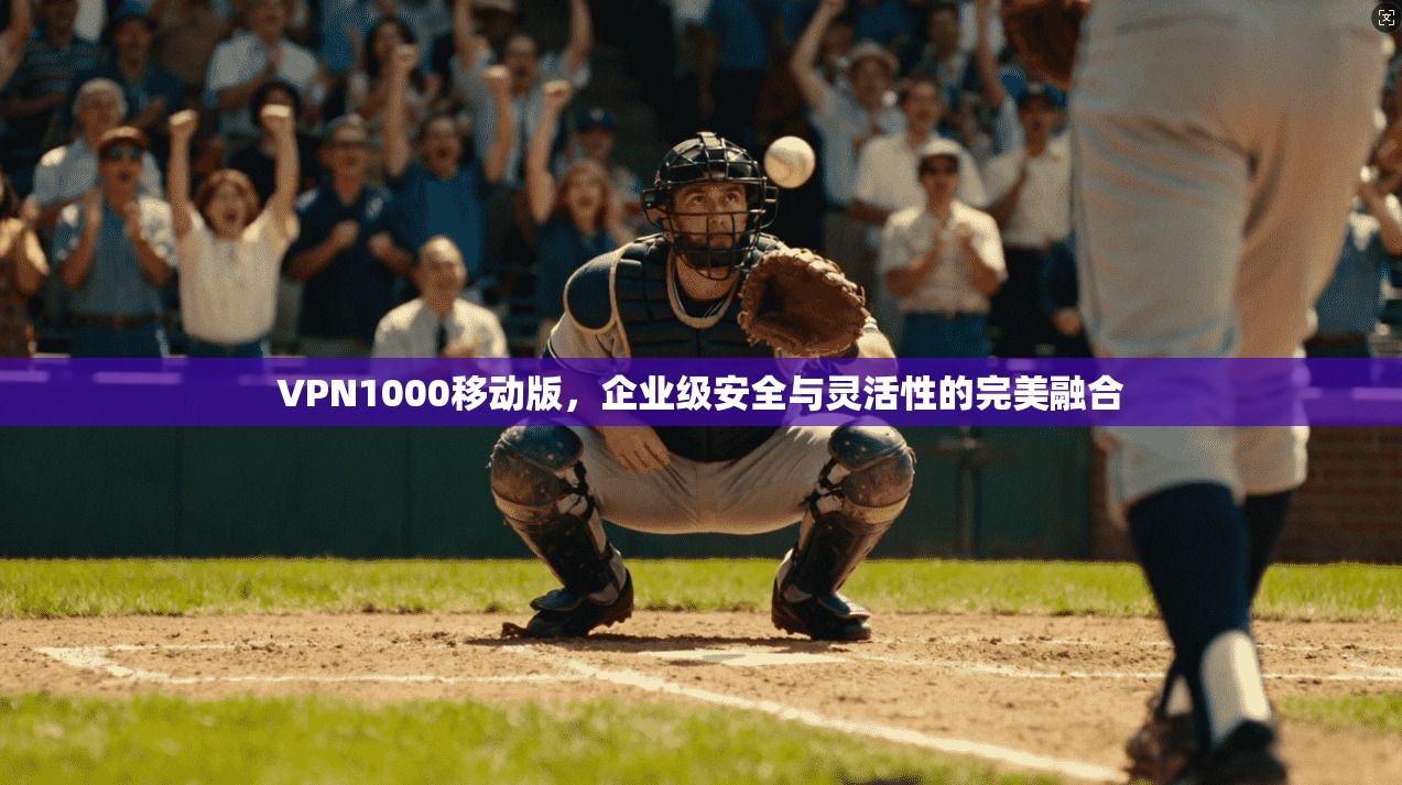 VPN1000移动版，企业级安全与灵活性的完美融合