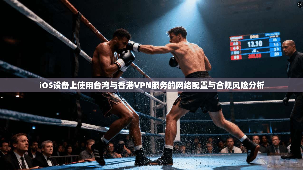 iOS设备上使用台湾与香港VPN服务的网络配置与合规风险分析