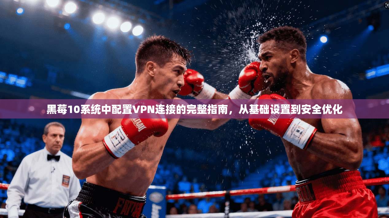 黑莓10系统中配置VPN连接的完整指南,从基础设置到安全优化