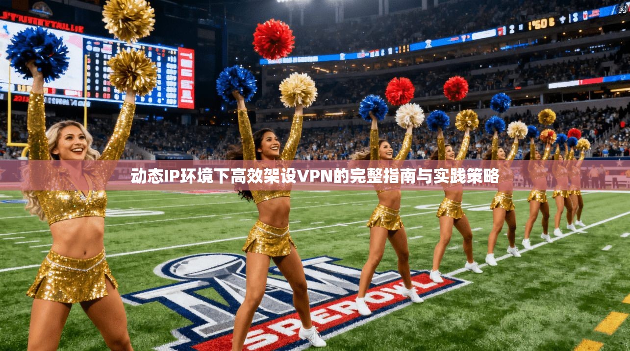 动态IP环境下高效架设VPN的完整指南与实践策略