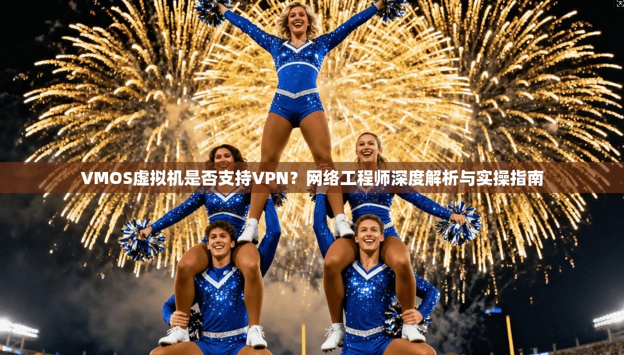 VMOS虚拟机是否支持VPN？网络工程师深度解析与实操指南