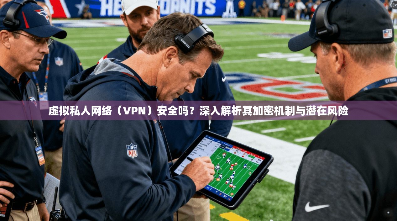 虚拟私人网络（VPN）安全吗？深入解析其加密机制与潜在风险