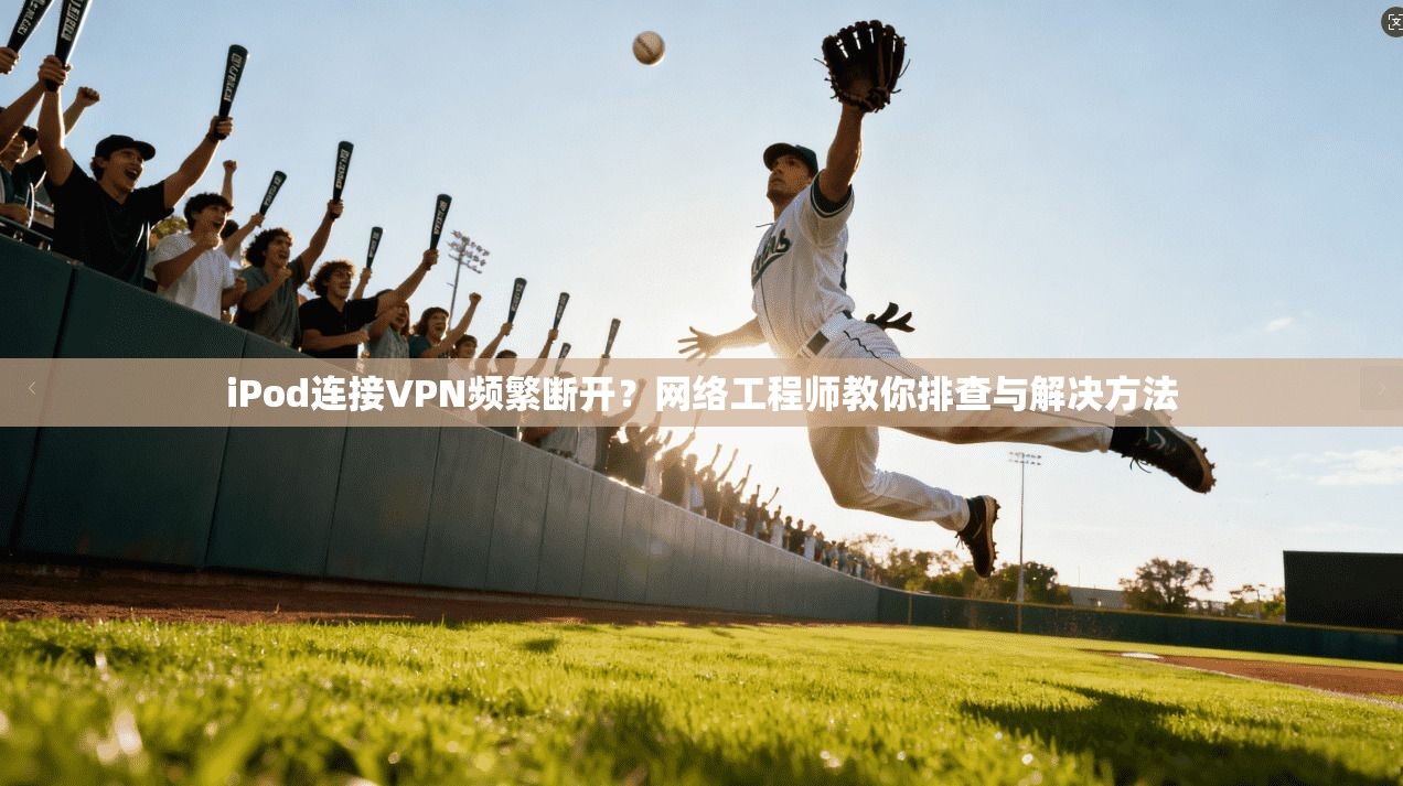 iPod连接VPN频繁断开？网络工程师教你排查与解决方法