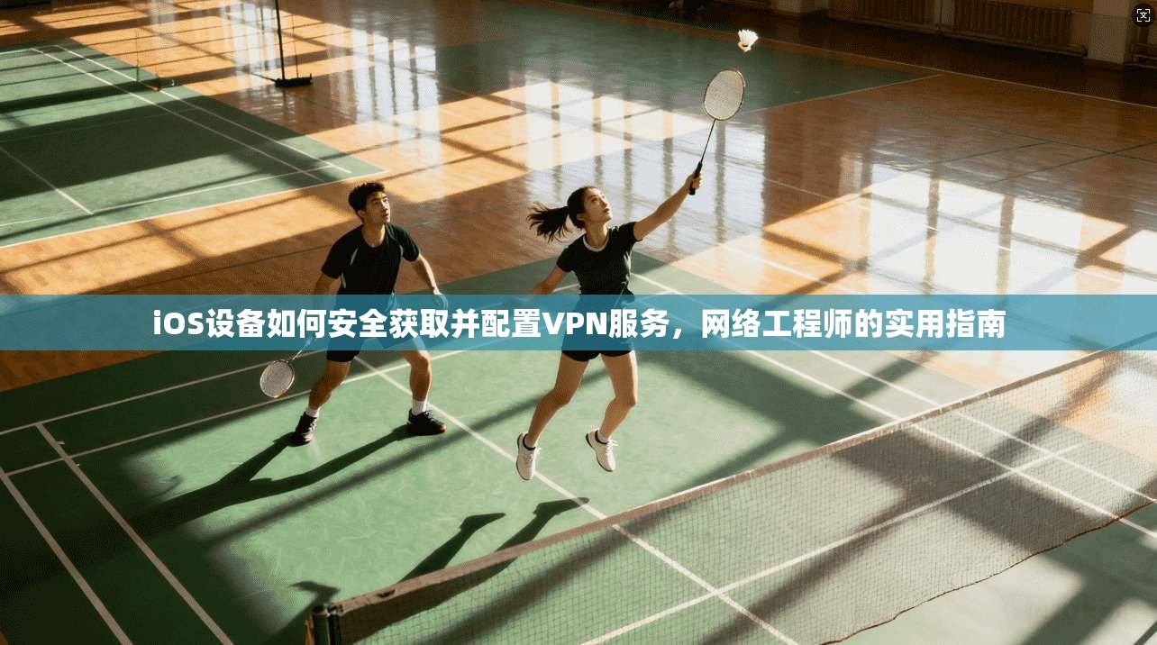 iOS设备如何安全获取并配置VPN服务,网络工程师的实用指南