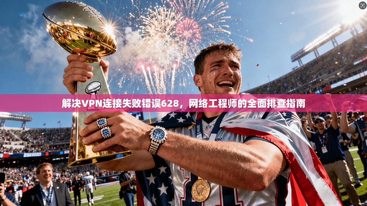 解决VPN连接失败错误628，网络工程师的全面排查指南