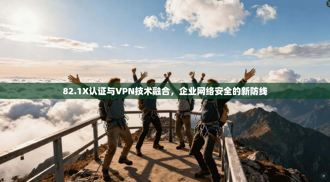 82.1X认证与VPN技术融合，企业网络安全的新防线