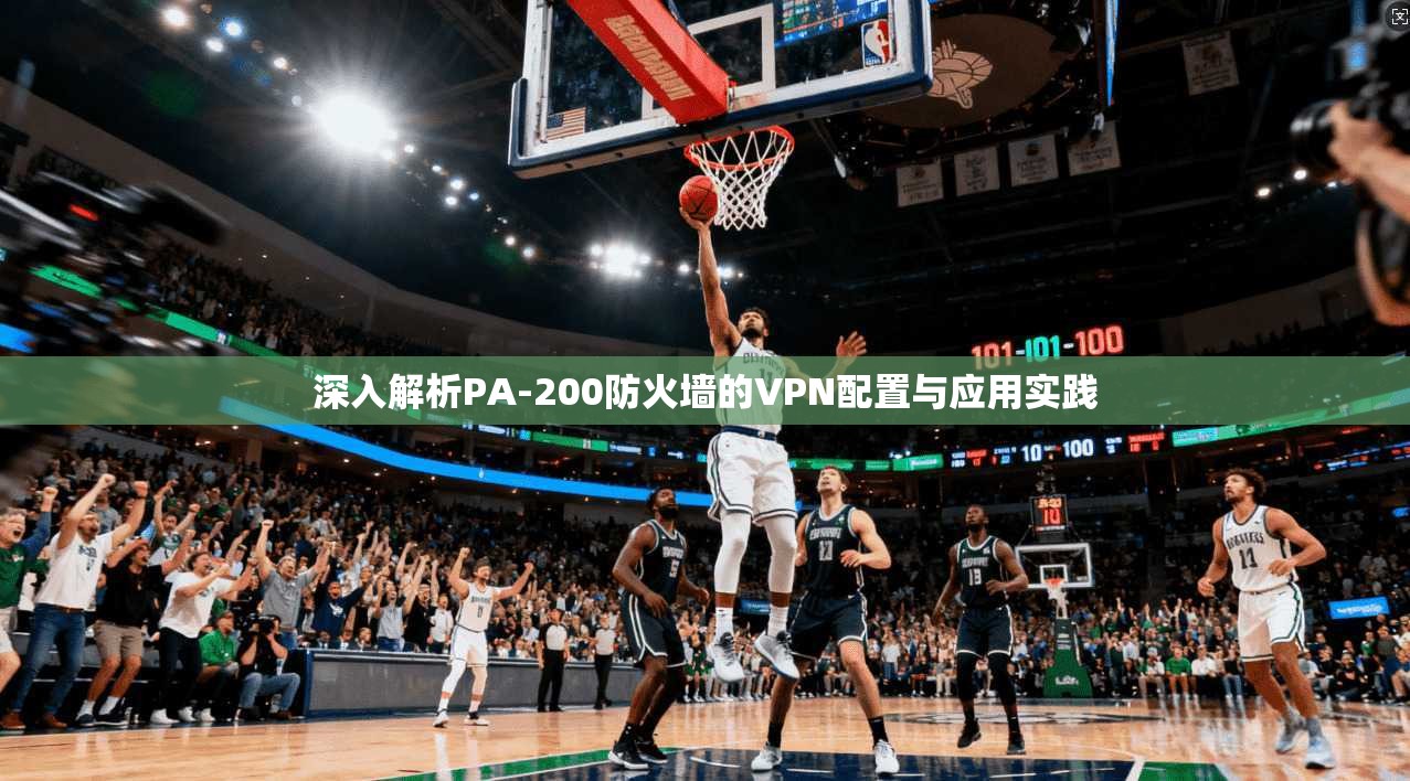 深入解析PA-200防火墙的VPN配置与应用实践