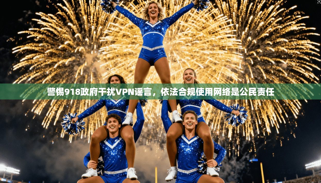 警惕918政府干扰VPN谣言,依法合规使用网络是公民责任