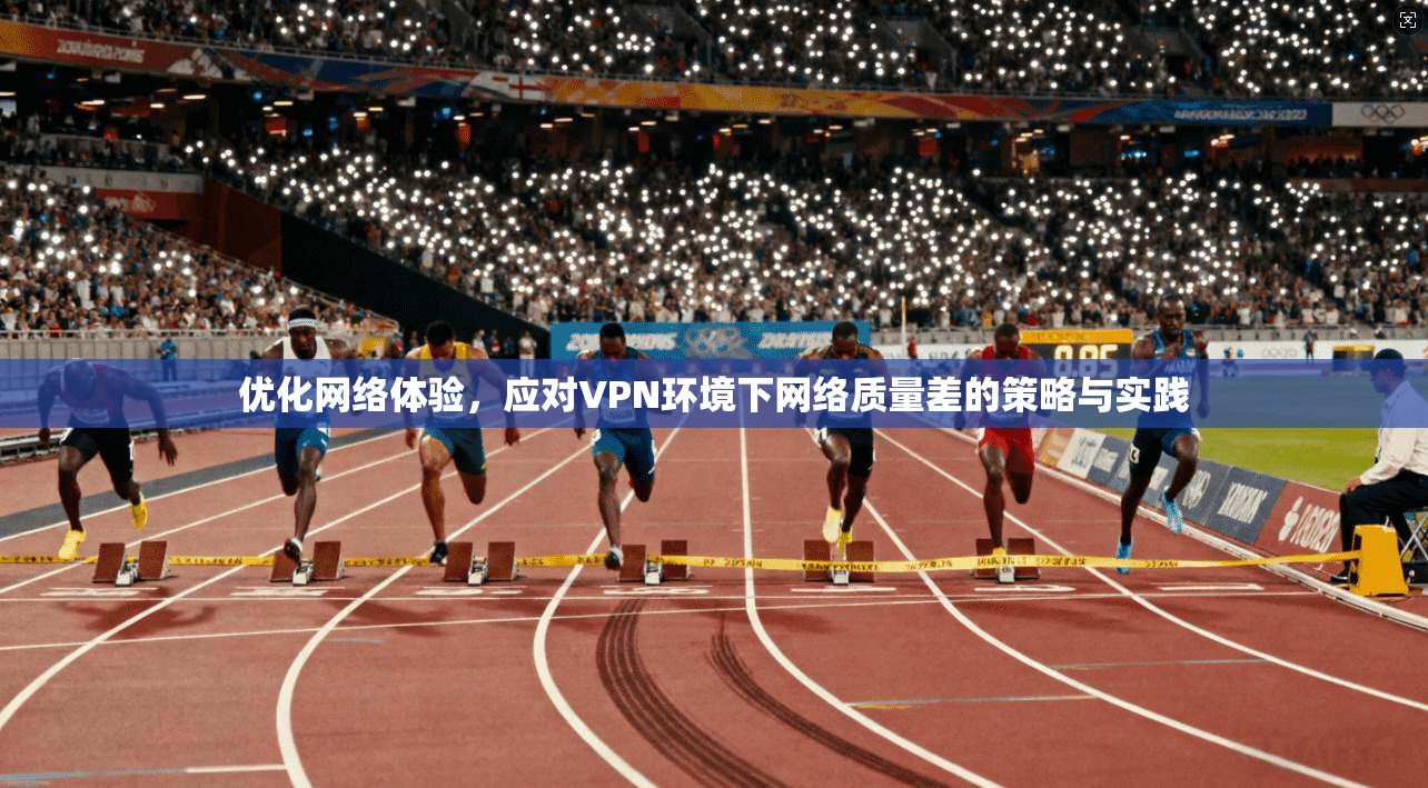 优化网络体验,应对VPN环境下网络质量差的策略与实践