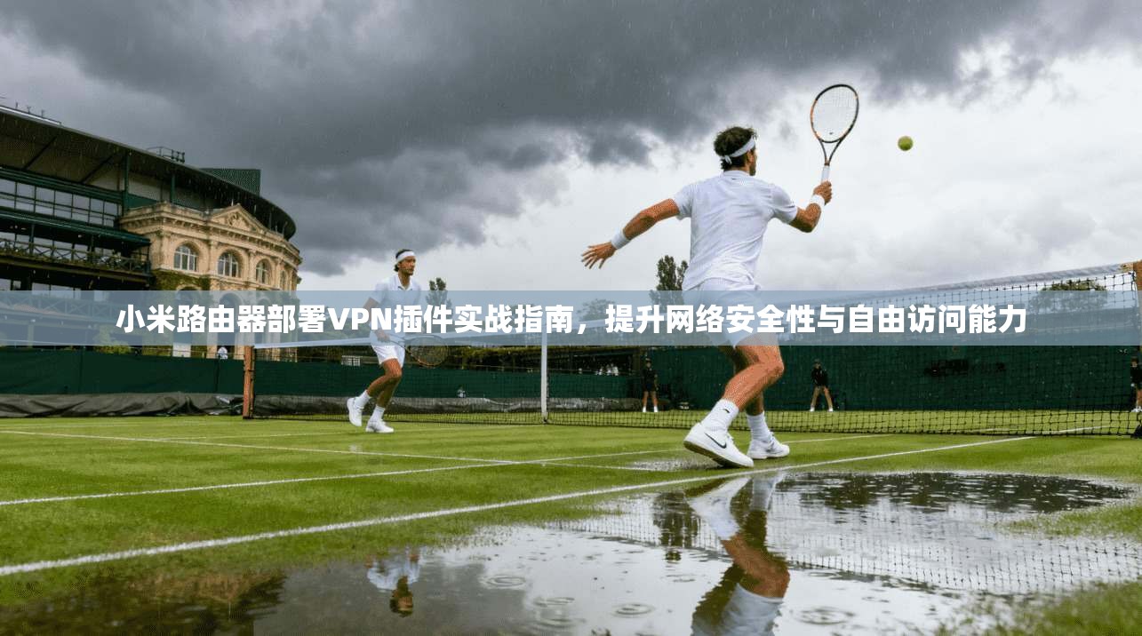 小米路由器部署VPN插件实战指南,提升网络安全性与自由访问能力