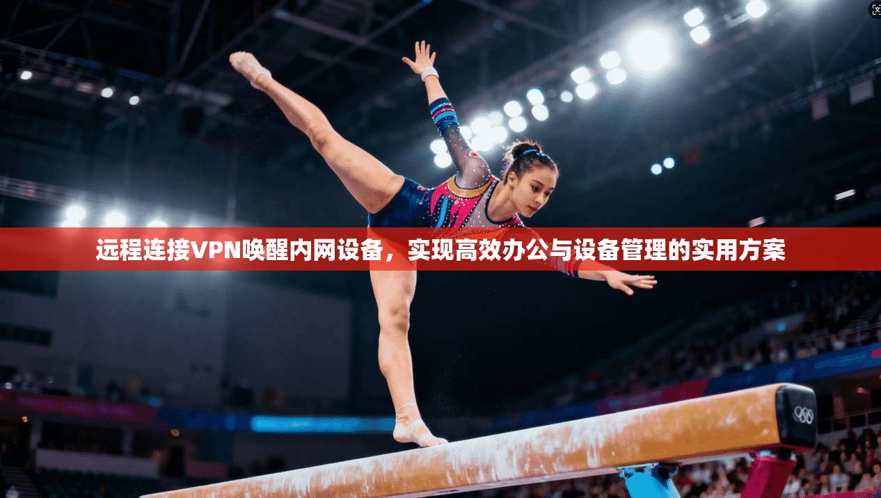 远程连接VPN唤醒内网设备,实现高效办公与设备管理的实用方案