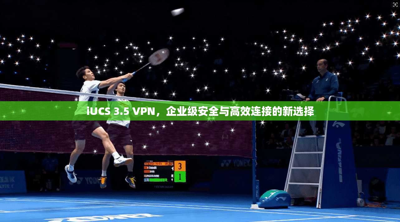 iUCS 3.5 VPN，企业级安全与高效连接的新选择
