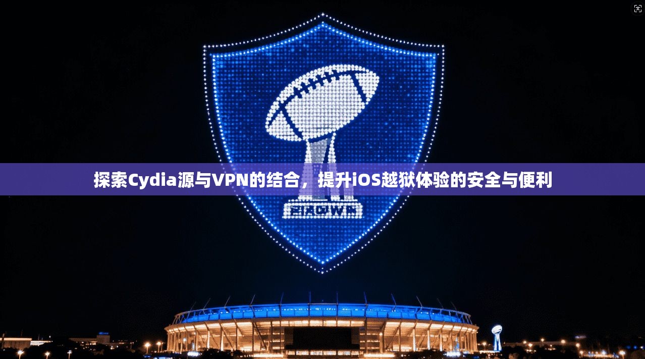 探索Cydia源与VPN的结合，提升iOS越狱体验的安全与便利