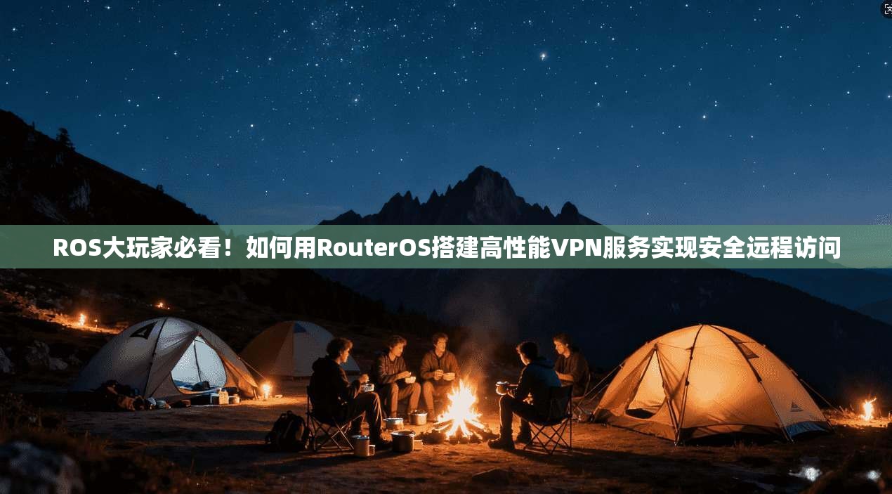 ROS大玩家必看！如何用RouterOS搭建高性能VPN服务实现安全远程访问