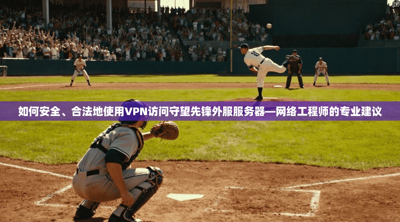 如何安全、合法地使用VPN访问守望先锋外服服务器—网络工程师的专业建议