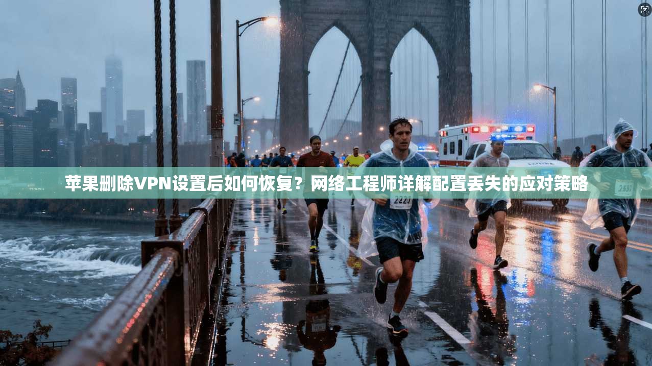 苹果删除VPN设置后如何恢复？网络工程师详解配置丢失的应对策略