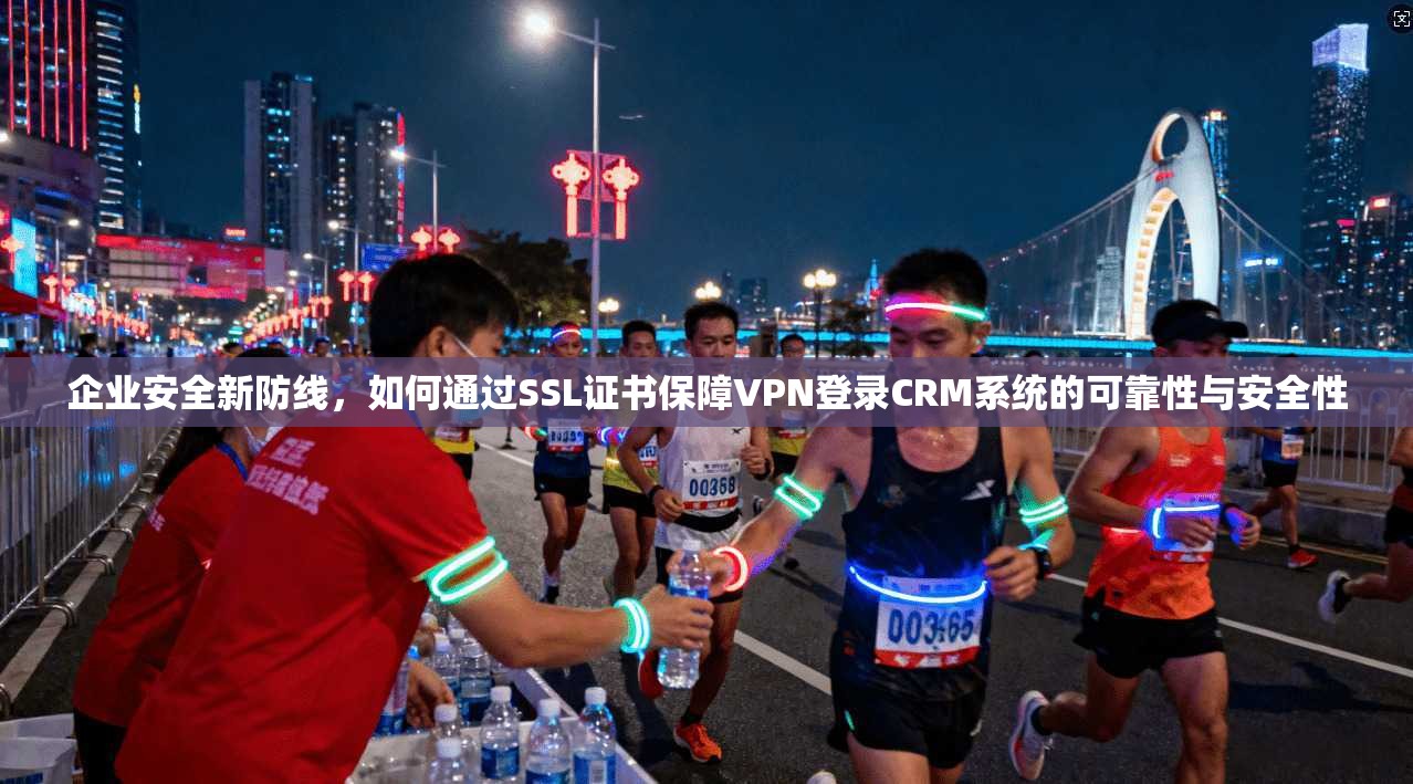 企业安全新防线,如何通过SSL证书保障VPN登录CRM系统的可靠性与安全性