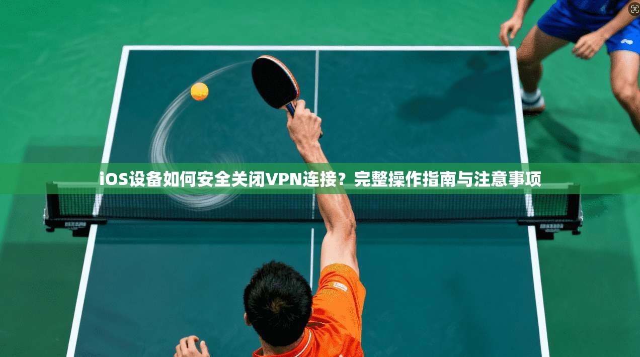 iOS设备如何安全关闭VPN连接？完整操作指南与注意事项
