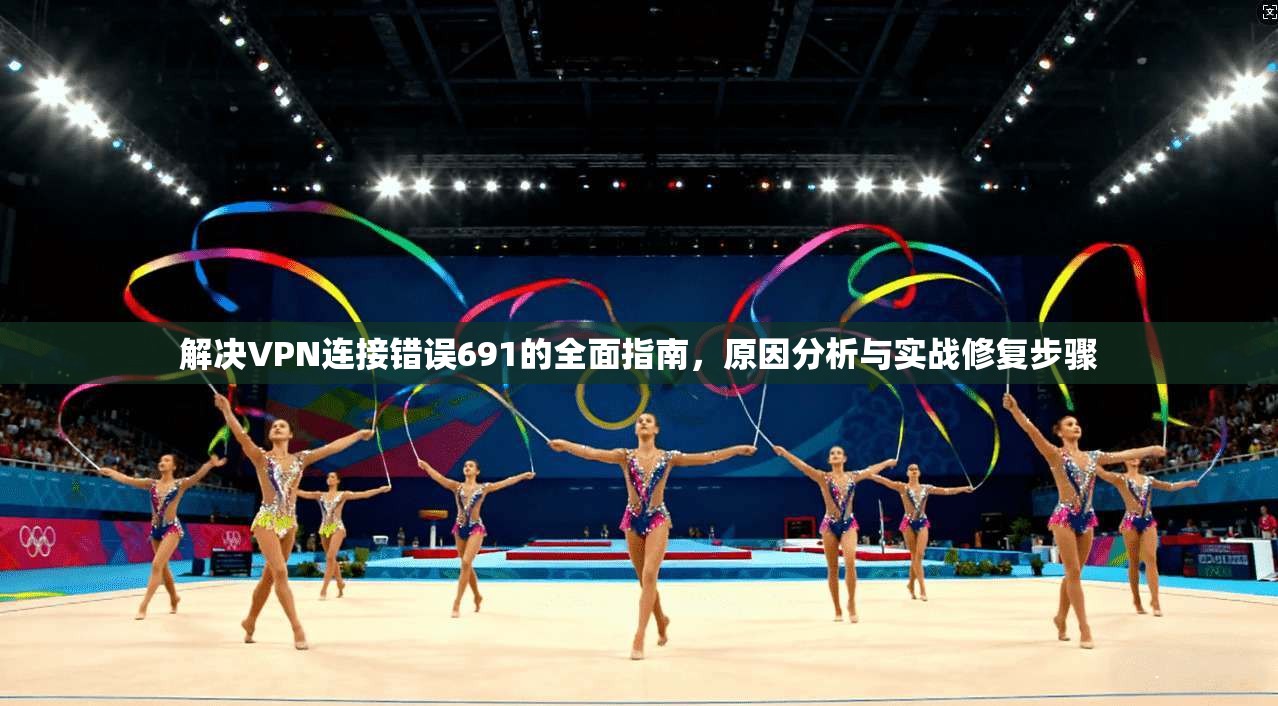 解决VPN连接错误691的全面指南，原因分析与实战修复步骤