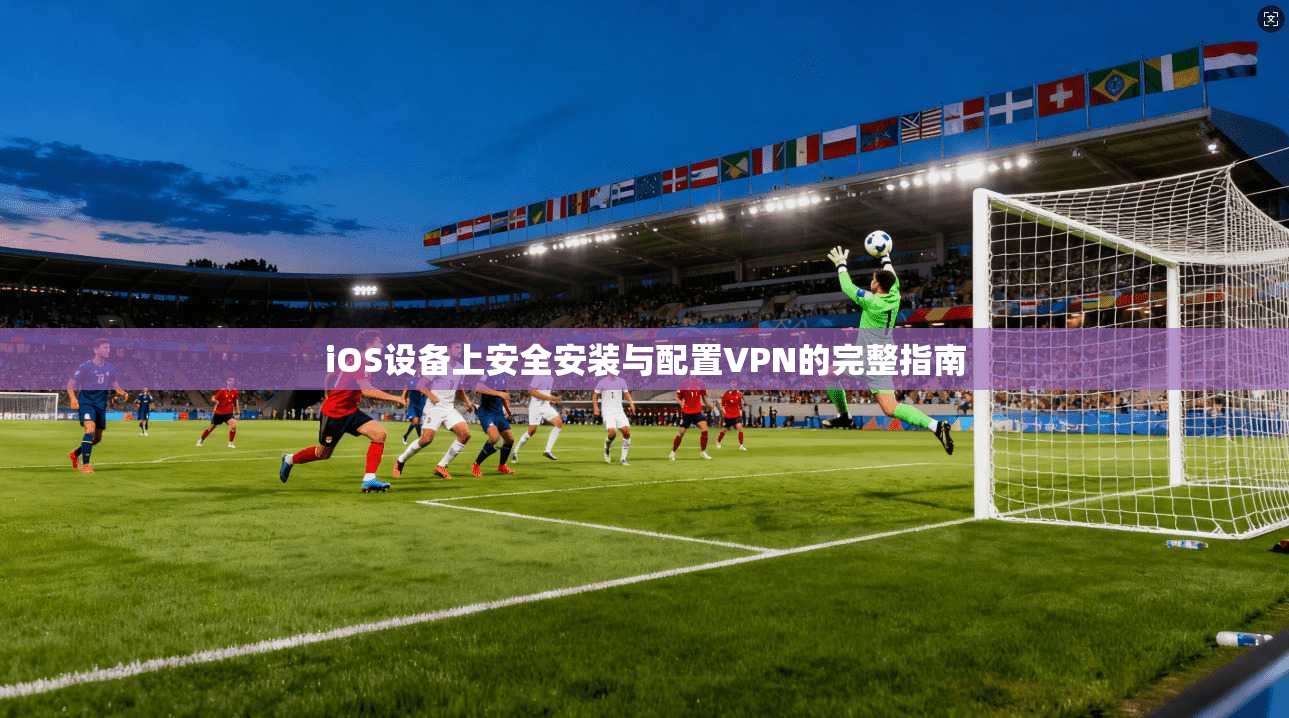iOS设备上安全安装与配置VPN的完整指南