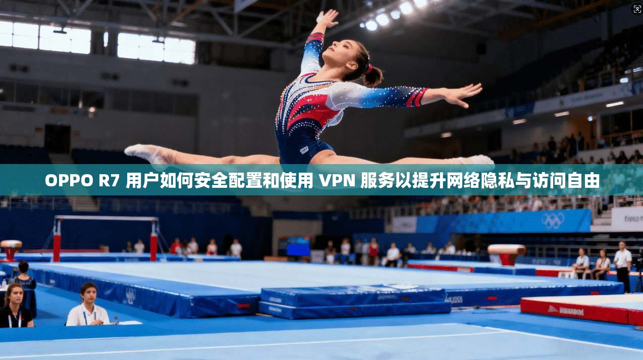 OPPO R7 用户如何安全配置和使用 VPN 服务以提升网络隐私与访问自由