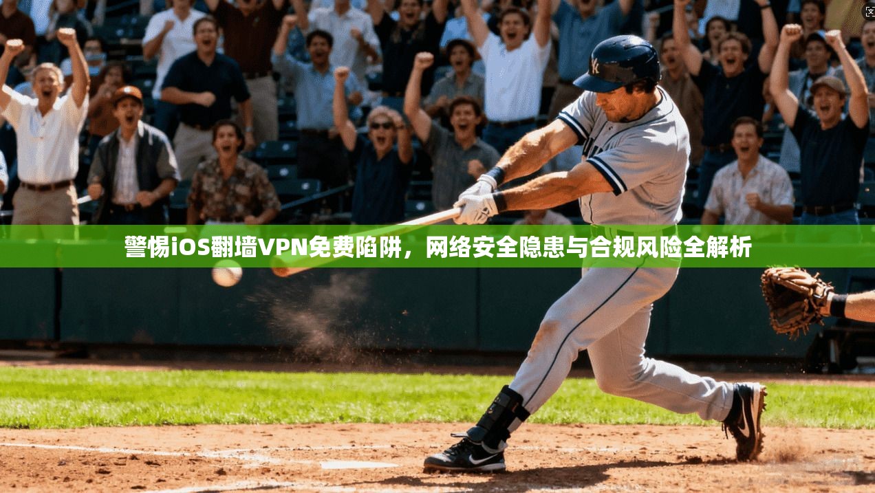 警惕iOS翻墙VPN免费陷阱，网络安全隐患与合规风险全解析